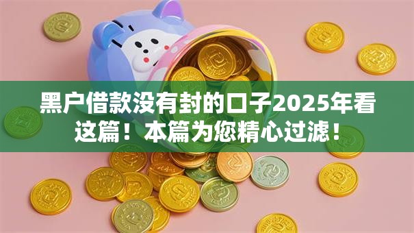 黑户借款没有封的口子2025年看这篇！本篇为您精心过滤！