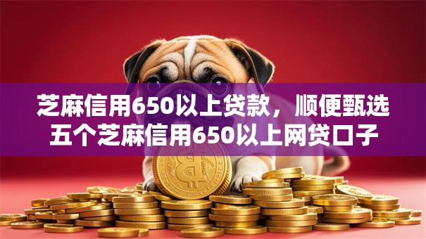 芝麻信用650以上贷款，顺便甄选五个芝麻信用650以上网贷口子
