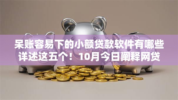 呆账容易下的小额贷款软件有哪些详述这五个！10月今日阐释网贷平台容易下的小额借钱口子
