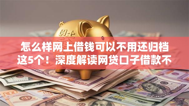 怎么样网上借钱可以不用还归档这5个！深度解读网贷口子借款不用还