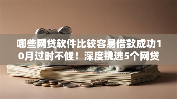 哪些网贷软件比较容易借款成功10月过时不候！深度挑选5个网贷平台借款成功容易的口子