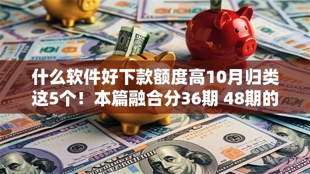 什么软件好下款额度高10月归类这5个！本篇融合分36期 48期的贷款平台