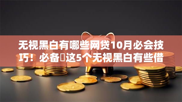 无视黑白有哪些网贷10月必会技巧！必备​这5个无视黑白有些借钱口子