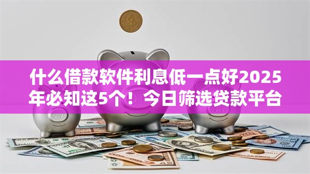 什么借款软件利息低一点好2025年必知这5个！今日筛选贷款平台利息低一点好