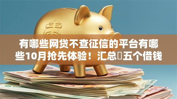 有哪些网贷不查征信的平台有哪些10月抢先体验！汇总​五个借钱口子不查征信的有贷款