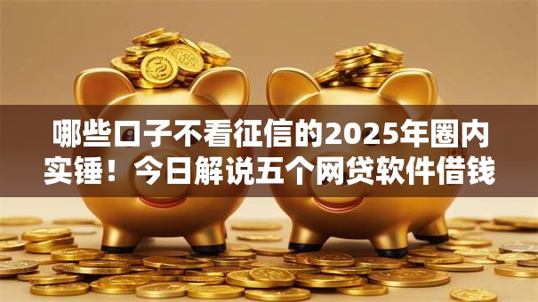 哪些口子不看征信的2025年圈内实锤！今日解说五个网贷软件借钱不看征信