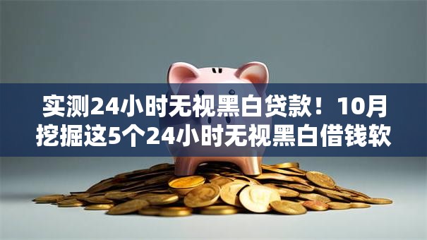 实测24小时无视黑白贷款！10月挖掘这5个24小时无视黑白借钱软件
