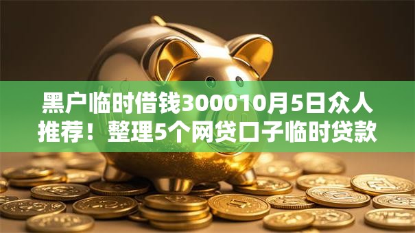 黑户临时借钱300010月5日众人推荐！整理5个网贷口子临时贷款三千