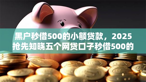 黑户秒借500的小额贷款，2025抢先知晓五个网贷口子秒借500的小额借钱