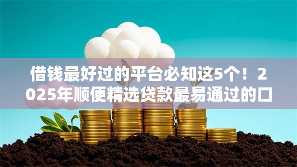 借钱最好过的平台必知这5个！2025年顺便精选贷款最易通过的口子