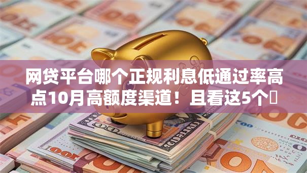网贷平台哪个正规利息低通过率高点10月高额度渠道！且看这5个​贷款口子正规利息低通过率高