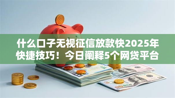什么口子无视征信放款快2025年快捷技巧！今日阐释5个网贷平台无视征信放款快