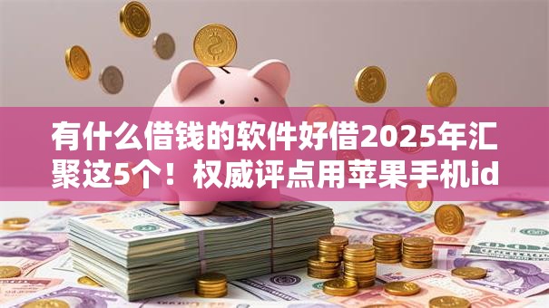 有什么借钱的软件好借2025年汇聚这5个！权威评点用苹果手机id账号贷款