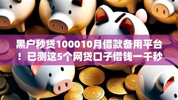 黑户秒贷100010月借款备用平台！已测这5个网贷口子借钱一千秒到账