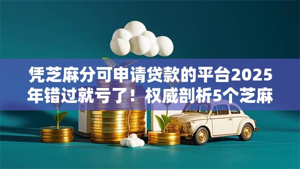 凭芝麻分可申请贷款的平台2025年错过就亏了！权威剖析5个芝麻分借款网贷口子可申请
