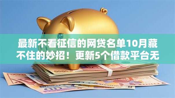 最新不看征信的网贷名单10月藏不住的妙招！更新5个借款平台无需征信审核借钱