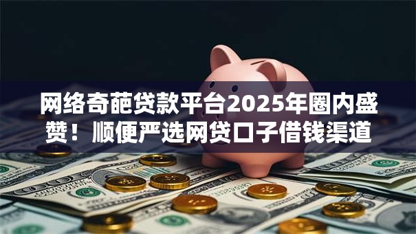 网络奇葩贷款平台2025年圈内盛赞！顺便严选网贷口子借钱渠道很奇葩
