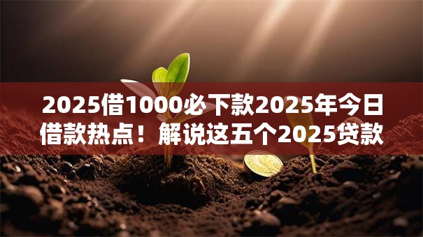 2025借1000必下款2025年今日借款热点！解说这五个2025贷款1000平台必下款