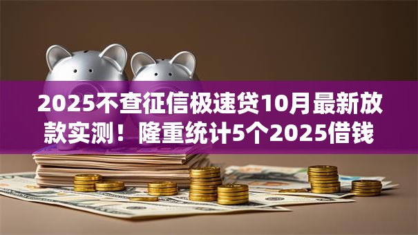 2025不查征信极速贷10月最新放款实测！隆重统计5个2025借钱口子不查征信极速到