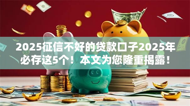 2025征信不好的贷款口子2025年必存这5个！本文为您隆重揭露！