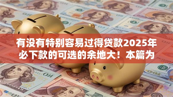 有没有特别容易过得贷款2025年必下款的可选的余地大！本篇为您深入剖析这五个借款口子！