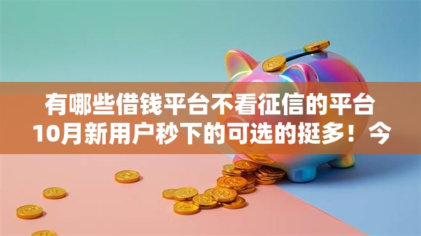有哪些借钱平台不看征信的平台10月新用户秒下的可选的挺多！今天深入叙述这5个黑户借款平台！