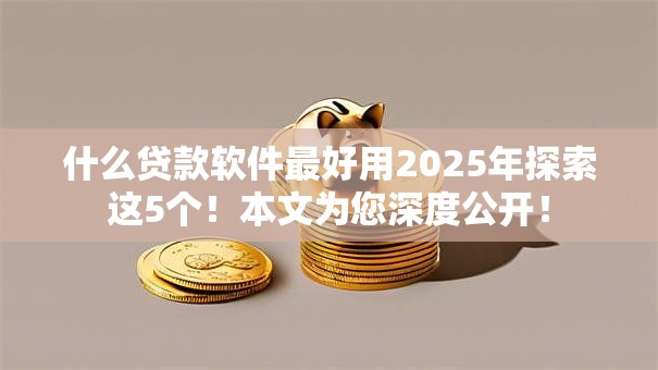 什么贷款软件最好用2025年探索这5个！本文为您深度公开！