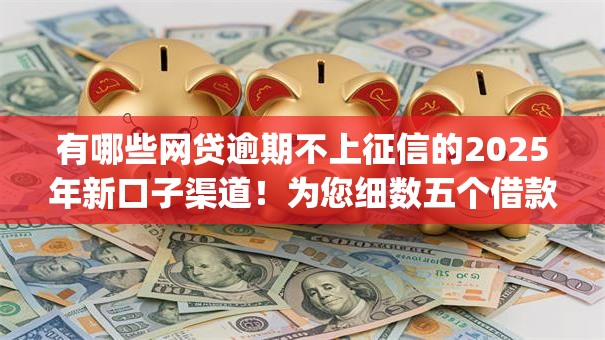 有哪些网贷逾期不上征信的2025年新口子渠道！为您细数五个借款逾期不上征信的app