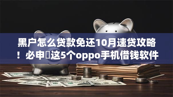 黑户怎么贷款免还10月速贷攻略！必申​这5个oppo手机借钱软件比较好