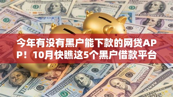 今年有没有黑户能下款的网贷APP！10月快瞧这5个黑户借款平台能下款软件