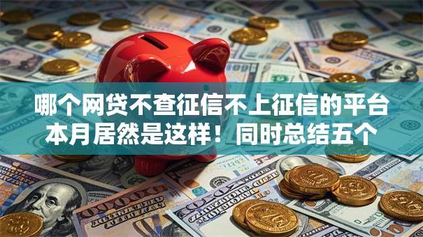 哪个网贷不查征信不上征信的平台本月居然是这样！同时总结五个借款口子不查征信不上征信