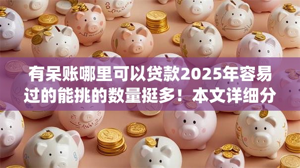 有呆账哪里可以贷款2025年容易过的能挑的数量挺多！本文详细分说这五个黑户网贷app！