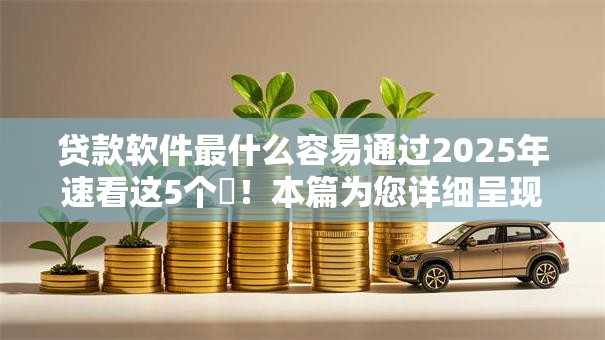 贷款软件最什么容易通过2025年速看这5个​！本篇为您详细呈现！