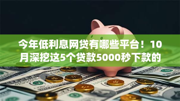 今年低利息网贷有哪些平台！10月深挖这5个贷款5000秒下款的app