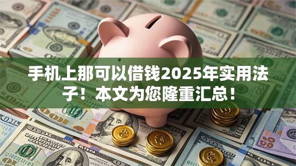 手机上那可以借钱2025年实用法子！本文为您隆重汇总！