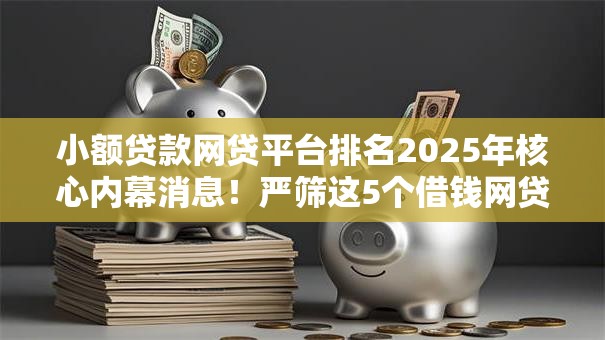 小额贷款网贷平台排名2025年核心内幕消息！严筛这5个借钱网贷口子贷款排名