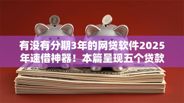 有没有分期3年的网贷软件2025年速借神器！本篇呈现五个贷款3年分期的借款平台