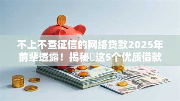 不上不查征信的网络贷款2025年前辈透露！揭秘​这5个优质借款平台推荐