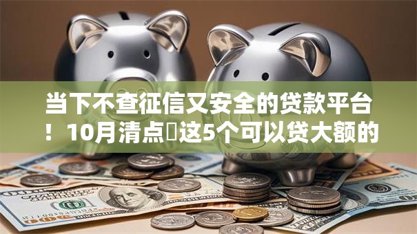 当下不查征信又安全的贷款平台！10月清点​这5个可以贷大额的网贷