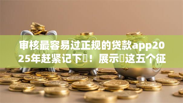 审核最容易过正规的贷款app2025年赶紧记下‌！展示​这五个征信贷款审批记录太多