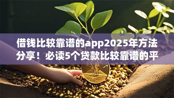 借钱比较靠谱的app2025年方法分享！必读5个贷款比较靠谱的平台