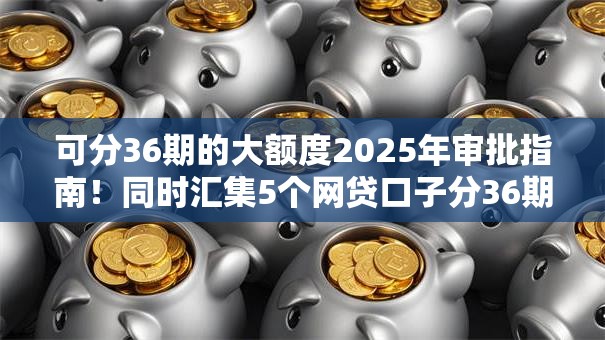 可分36期的大额度2025年审批指南！同时汇集5个网贷口子分36期的大额度