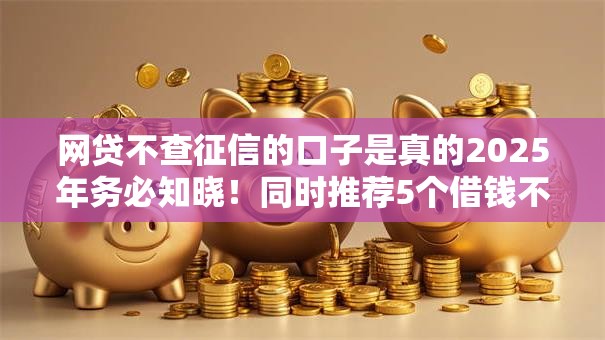 网贷不查征信的口子是真的2025年务必知晓！同时推荐5个借钱不查征信的平台是真的