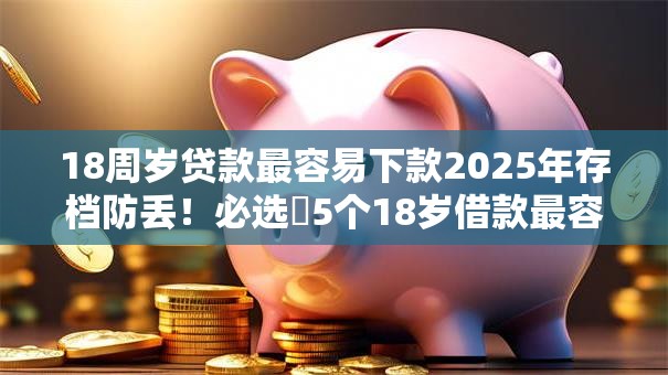 18周岁贷款最容易下款2025年存档防丢！必选​5个18岁借款最容易下款的口子