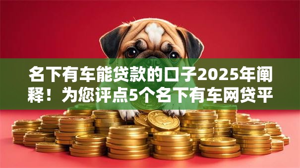 名下有车能贷款的口子2025年阐释！为您评点5个名下有车网贷平台的借钱口子