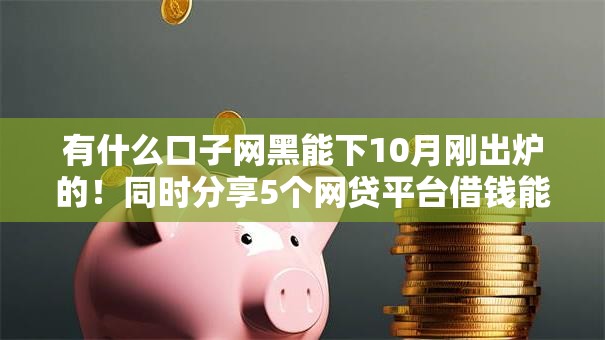 有什么口子网黑能下10月刚出炉的！同时分享5个网贷平台借钱能下