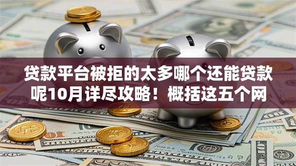 贷款平台被拒的太多哪个还能贷款呢10月详尽攻略！概括这五个网贷口子被拒多借钱难软件