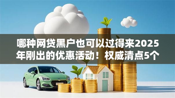 哪种网贷黑户也可以过得来2025年刚出的优惠活动！权威清点5个贷款黑户也能通过借钱软件解决