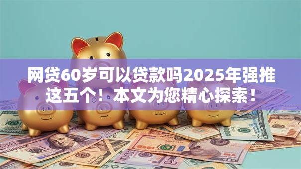 网贷60岁可以贷款吗2025年强推这五个！本文为您精心探索！