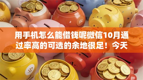 用手机怎么能借钱呢微信10月通过率高的可选的余地很足！今天详细汇聚这五个网贷app！